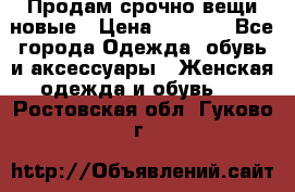 Продам срочно вещи новые › Цена ­ 1 000 - Все города Одежда, обувь и аксессуары » Женская одежда и обувь   . Ростовская обл.,Гуково г.